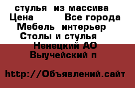 стулья  из массива › Цена ­ 800 - Все города Мебель, интерьер » Столы и стулья   . Ненецкий АО,Выучейский п.